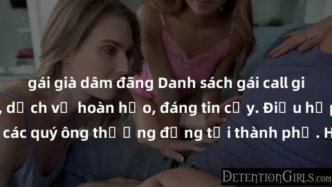 gái già dâm đãng Danh sách gái call girl vip chất lượng, dịch vụ hoàn hảo, đáng tin cậy. Điều hấp dẫn cho các quý ông thượng đẳng tại thành phố. Hãy nhấc máy và đặt lịch ngay!