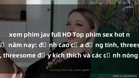 xem phim jav full HD Top phim sex hot nhất không thể bỏ lỡ năm nay: đỉnh cao của đồng tính, threesome đầy kích thích và các cảnh nóng đang gây sốt!