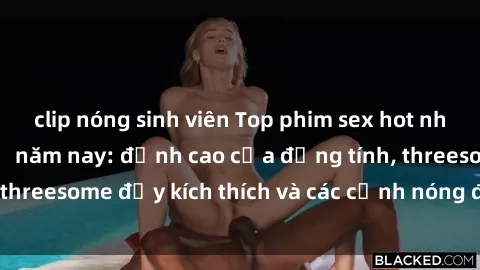 clip nóng sinh viên Top phim sex hot nhất không thể bỏ lỡ năm nay: đỉnh cao của đồng tính, threesome đầy kích thích và các cảnh nóng đang gây sốt!