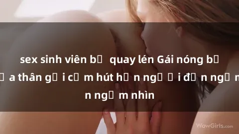 sex sinh viên bị quay lén Gái nóng bỏng khỏa thân gợi cảm hút hồn người đến ngắm nhìn