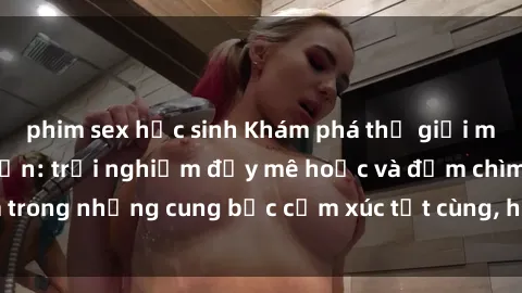 phim sex học sinh Khám phá thế giới mới với sex người lớn: trải nghiệm đầy mê hoặc và đắm chìm trong những cung bậc cảm xúc tột cùng, hứng khởi và cuốn hút.
