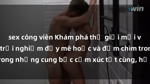 sex công viên Khám phá thế giới mới với sex người lớn: trải nghiệm đầy mê hoặc và đắm chìm trong những cung bậc cảm xúc tột cùng, hứng khởi và cuốn hút.