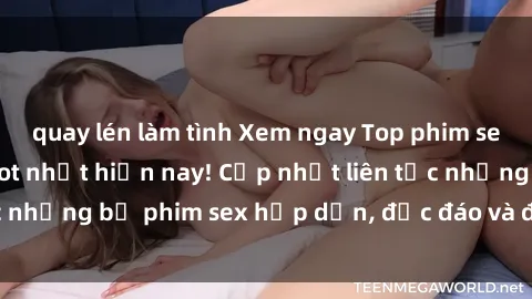 quay lén làm tình Xem ngay Top phim sex mới nhất đang hot nhất hiện nay! Cập nhật liên tục những bộ phim sex hấp dẫn, độc đáo và đầy kích thích.