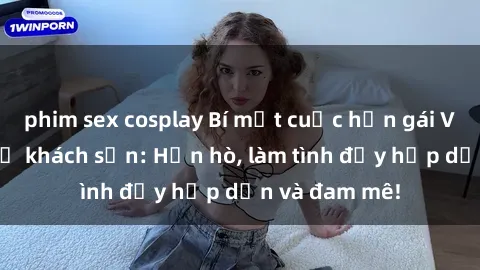 phim sex cosplay Bí mật cuộc hẹn gái Việt lần đầu ở khách sạn: Hẹn hò, làm tình đầy hấp dẫn và đam mê!