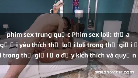 phim sex trung quốc Phim sex loli: thỏa mãn đam mê của người yêu thích thể loại loli trong thế giới ảo đầy kích thích và quyến rũ.