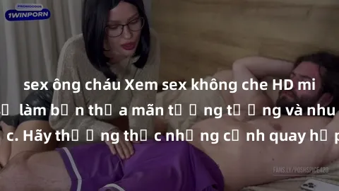 sex ông cháu Xem sex không che HD miễn phí đảm bảo sẽ làm bạn thỏa mãn tưởng tượng và nhu cầu tình dục. Hãy thưởng thức những cảnh quay hấp dẫn và mãnh liệt ngay bây giờ!