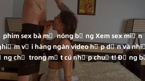 phim sex bà mẹ nóng bỏng Xem sex miễn phí: Cùng trải nghiệm với hàng ngàn video hấp dẫn và nhiều thể loại đa dạng chỉ trong một cú nhấp chuột! Đừng bỏ lỡ cơ hội thưởng thức tuyệt vời này ngay hôm nay!