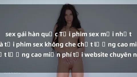 sex gái hàn quốc Tải phim sex mới nhất hot nhất - Xem và tải phim sex không che chất lượng cao miễn phí tại website chuyên nghiệp.