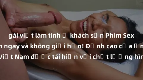 gái việt làm tình ở khách sạn Phim Sex Việt Nam HD - Xem ngay và không giới hạn! Đỉnh cao của ẩm thực tình dục Việt Nam được tái hiện với chất lượng hình ảnh sắc nét. Hãy thưởng thức ngay!