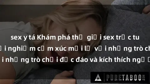 sex y tá Khám phá thế giới sex trực tuyến: Hơn tuổi? Trải nghiệm cảm xúc mới lạ với những trò chơi độc đáo và kích thích người lớn