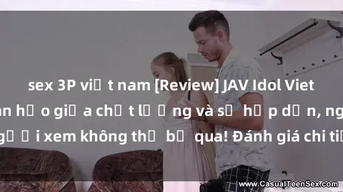 sex 3P việt nam [Review] JAV Idol Vietsub: Sự kết hợp hoàn hảo giữa chất lượng và sự hấp dẫn, người xem không thể bỏ qua! Đánh giá chi tiết về ứng dụng này!