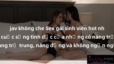 jav không che Sex gái sinh viên hot nhất: Cùng khám phá cuộc sống tình dục của những cô nàng trẻ trung, năng động và không ngần ngại thử nghiệm!