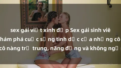 sex gái việt xinh đẹp Sex gái sinh viên hot nhất: Cùng khám phá cuộc sống tình dục của những cô nàng trẻ trung, năng động và không ngần ngại thử nghiệm!