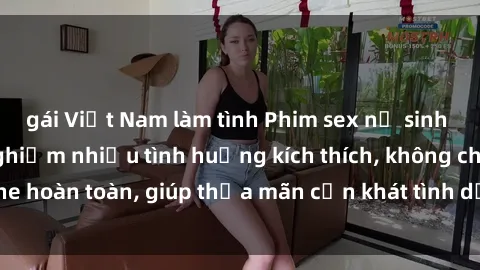 gái Việt Nam làm tình Phim sex nữ sinh mới nhất: Trải nghiệm nhiều tình huống kích thích, không che hoàn toàn, giúp thỏa mãn cơn khát tình dục của các bạn trẻ