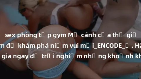 sex phòng tập gym Mở cánh cửa thế giới sex MILF Việt Nam để khám phá niềm vui mới_ENCODE_. Hãy tham gia ngay để trải nghiệm những khoảnh khắc đầy kích thích và đam mê.