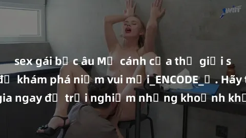 sex gái bắc âu Mở cánh cửa thế giới sex MILF Việt Nam để khám phá niềm vui mới_ENCODE_. Hãy tham gia ngay để trải nghiệm những khoảnh khắc đầy kích thích và đam mê.