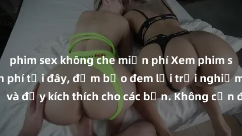 phim sex không che miễn phí Xem phim sex không che miễn phí tại đây, đảm bảo đem lại trải nghiệm thú vị và đầy kích thích cho các bạn. Không cần đăng ký, hoàn toàn miễn phí.