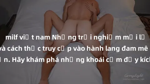 milf việt nam Những trải nghiệm mới lạ với sex tập thể và cách thức truy cập vào hành lang đam mê của bạn. Hãy khám phá những khoái cảm đầy kích thích với tập thể hấp dẫn!