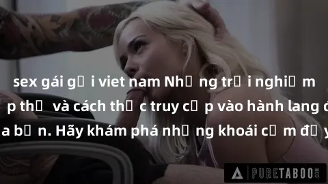 sex gái gọi viet nam Những trải nghiệm mới lạ với sex tập thể và cách thức truy cập vào hành lang đam mê của bạn. Hãy khám phá những khoái cảm đầy kích thích với tập thể hấp dẫn!