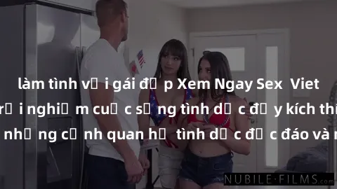 làm tình với gái đẹp Xem Ngay Sex Vietsub Full HD - Cùng trải nghiệm cuộc sống tình dục đầy kích thích với những cảnh quan hệ tình dục độc đáo và mãnh liệt trong bộ phim này!