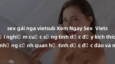 sex gái nga vietsub Xem Ngay Sex Vietsub Full HD - Cùng trải nghiệm cuộc sống tình dục đầy kích thích với những cảnh quan hệ tình dục độc đáo và mãnh liệt trong bộ phim này!