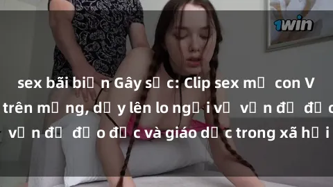 sex bãi biển Gây sốc: Clip sex mẹ con Việt Nam lan truyền trên mạng, dấy lên lo ngại về vấn đề đạo đức và giáo dục trong xã hội hiện nay.