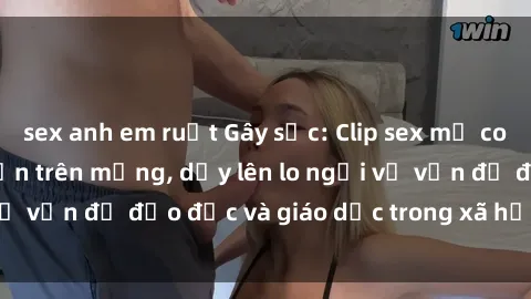 sex anh em ruột Gây sốc: Clip sex mẹ con Việt Nam lan truyền trên mạng, dấy lên lo ngại về vấn đề đạo đức và giáo dục trong xã hội hiện nay.