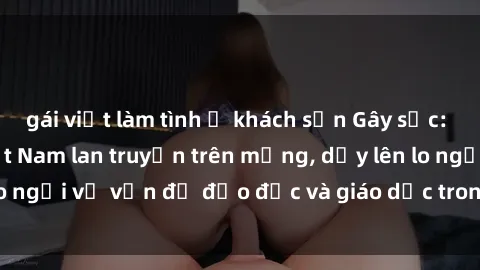 gái việt làm tình ở khách sạn Gây sốc: Clip sex mẹ con Việt Nam lan truyền trên mạng, dấy lên lo ngại về vấn đề đạo đức và giáo dục trong xã hội hiện nay.