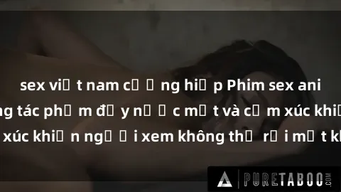 sex việt nam cưỡng hiếp Phim sex anime đỉnh cao: Những tác phẩm đầy nước mắt và cảm xúc khiến người xem không thể rời mắt khỏi màn hình