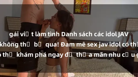 gái việt làm tình Danh sách các idol JAV hot nhất hiện nay không thể bỏ qua! Đam mê sex jav idol có thể khám phá ngay để thỏa mãn nhu cầu giải trí của mình!