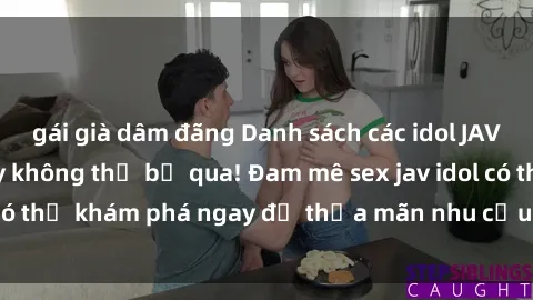 gái già dâm đãng Danh sách các idol JAV hot nhất hiện nay không thể bỏ qua! Đam mê sex jav idol có thể khám phá ngay để thỏa mãn nhu cầu giải trí của mình!