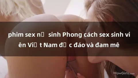phim sex nữ sinh Phong cách sex sinh viên Việt Nam độc đáo và đam mê